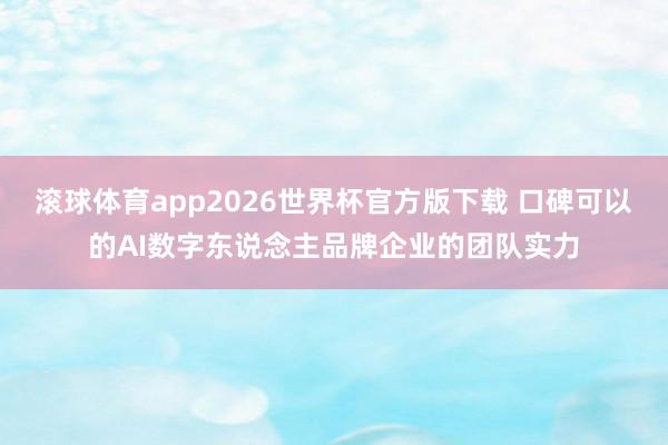 滚球体育app2026世界杯官方版下载 口碑可以的AI数字东说念主品牌企业的团队实力