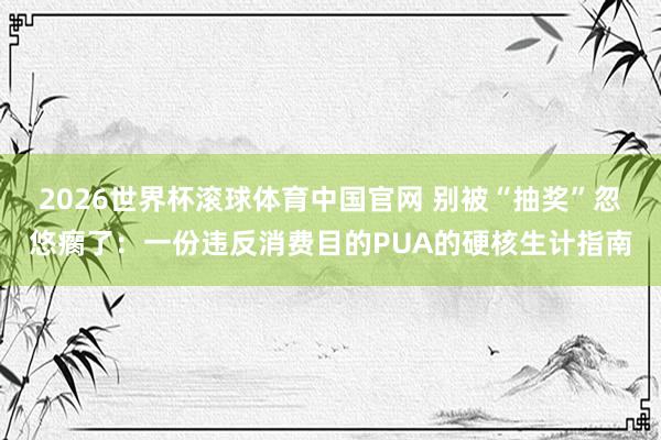 2026世界杯滚球体育中国官网 别被“抽奖”忽悠瘸了：一份违反消费目的PUA的硬核生计指南