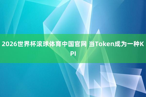 2026世界杯滚球体育中国官网 当Token成为一种KPI