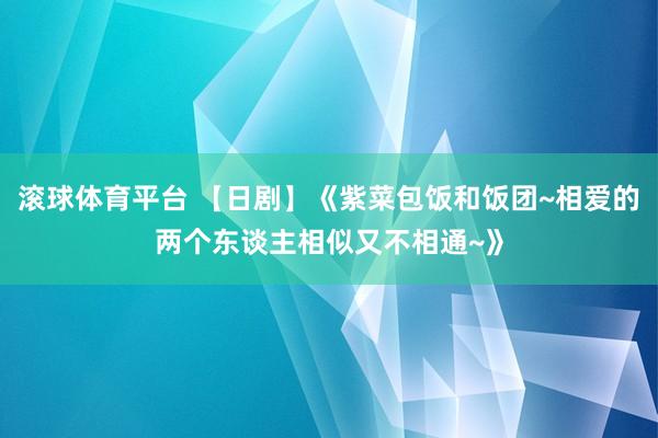 滚球体育平台 【日剧】《紫菜包饭和饭团~相爱的两个东谈主相似又不相通~》
