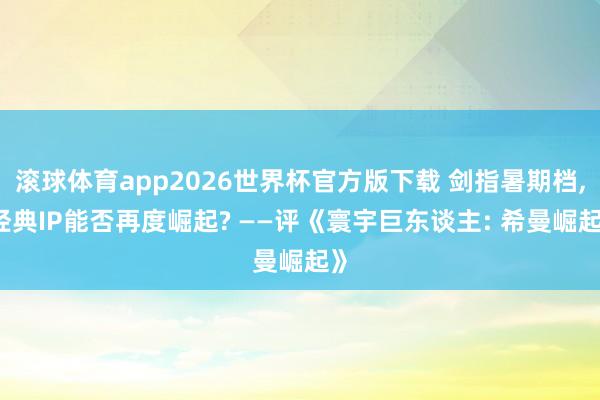 滚球体育app2026世界杯官方版下载 剑指暑期档， 经典IP能否再度崛起? ——评《寰宇巨东谈主: 希曼崛起》
