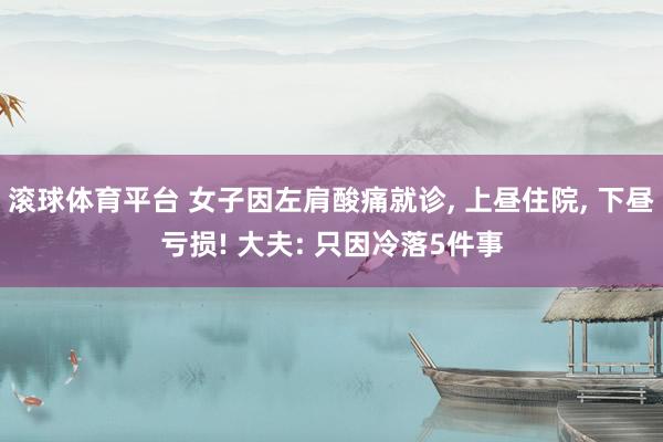 滚球体育平台 女子因左肩酸痛就诊， 上昼住院， 下昼亏损! 大夫: 只因冷落5件事