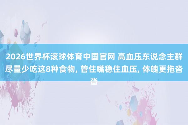 2026世界杯滚球体育中国官网 高血压东说念主群尽量少吃这8种食物， 管住嘴稳住血压， 体魄更拖沓