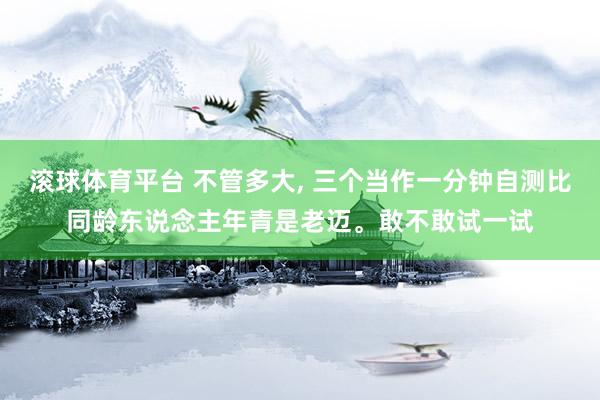 滚球体育平台 不管多大， 三个当作一分钟自测比同龄东说念主年青是老迈。敢不敢试一试