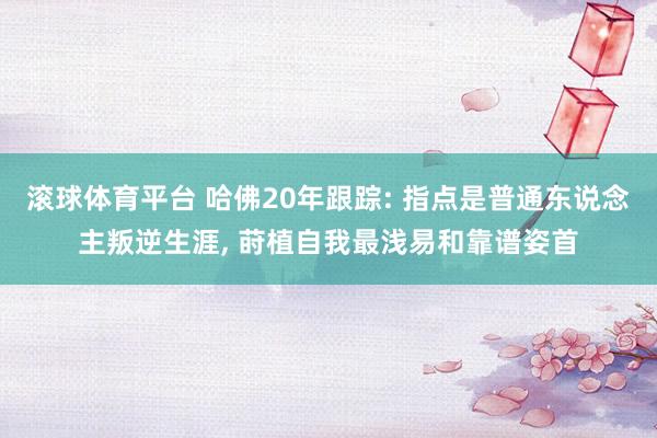 滚球体育平台 哈佛20年跟踪: 指点是普通东说念主叛逆生涯， 莳植自我最浅易和靠谱姿首