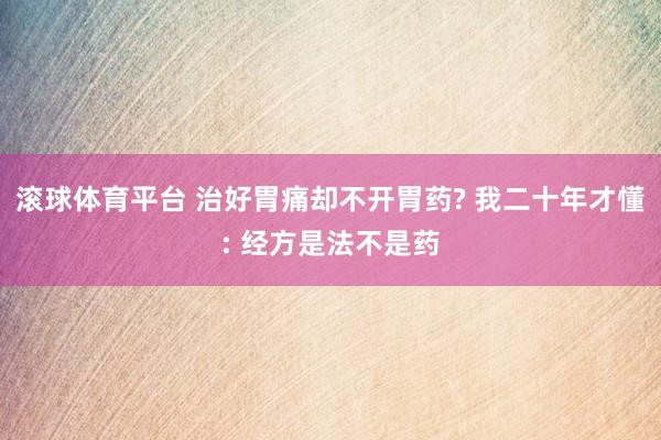 滚球体育平台 治好胃痛却不开胃药? 我二十年才懂: 经方是法不是药