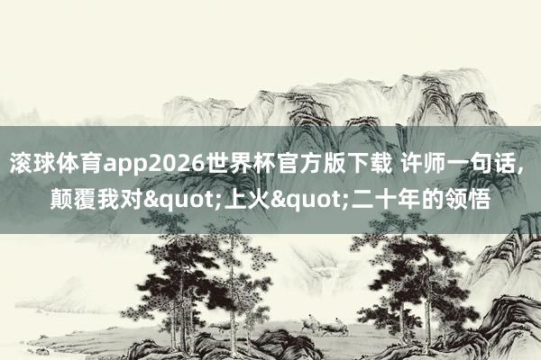 滚球体育app2026世界杯官方版下载 许师一句话， 颠覆我对"上火"二十年的领悟