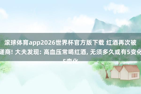 滚球体育app2026世界杯官方版下载 红酒再次被磋商! 大夫发现: 高血压常喝红酒， 无须多久或有5变化