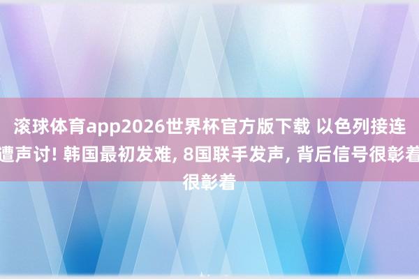 滚球体育app2026世界杯官方版下载 以色列接连遭声讨! 韩国最初发难， 8国联手发声， 背后信号很彰着