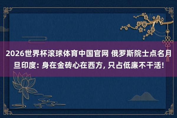 2026世界杯滚球体育中国官网 俄罗斯院士点名月旦印度: 身在金砖心在西方， 只占低廉不干活!