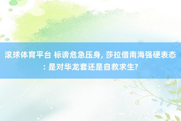 滚球体育平台 标谤危急压身， 莎拉借南海强硬表态: 是对华龙套还是自救求生?