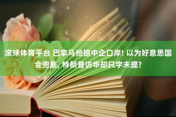 滚球体育平台 巴拿马抢掠中企口岸! 以为好意思国会兜底， 特朗普访华却只字未提?