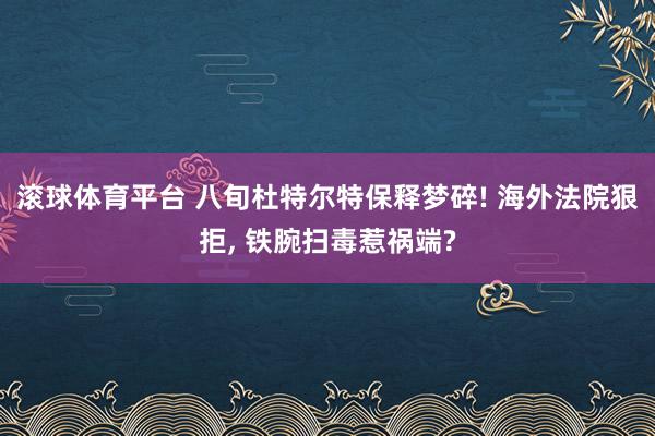 滚球体育平台 八旬杜特尔特保释梦碎! 海外法院狠拒， 铁腕扫毒惹祸端?