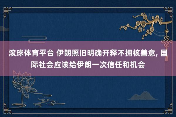 滚球体育平台 伊朗照旧明确开释不拥核善意， 国际社会应该给伊朗一次信任和机会
