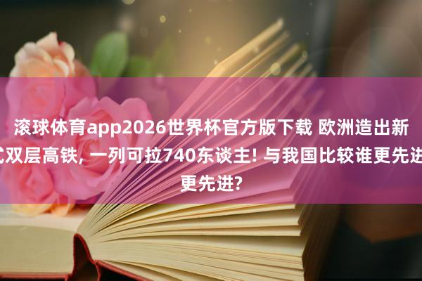 滚球体育app2026世界杯官方版下载 欧洲造出新式双层高铁， 一列可拉740东谈主! 与我国比较谁更先进?