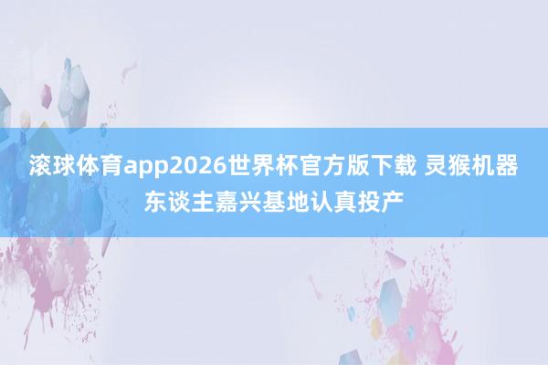 滚球体育app2026世界杯官方版下载 灵猴机器东谈主嘉兴基地认真投产
