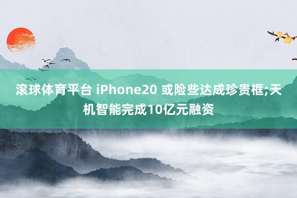 滚球体育平台 iPhone20 或险些达成珍贵框;天机智能完成10亿元融资