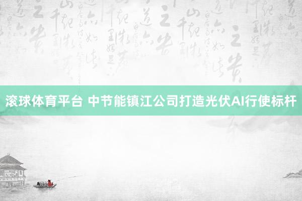 滚球体育平台 中节能镇江公司打造光伏AI行使标杆