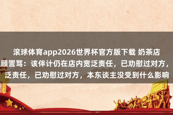 滚球体育app2026世界杯官方版下载 奶茶店回复伴计因少放吸管被主顾詈骂：该伴计仍在店内宽泛责任，已劝慰过对方，本东谈主没受到什么影响