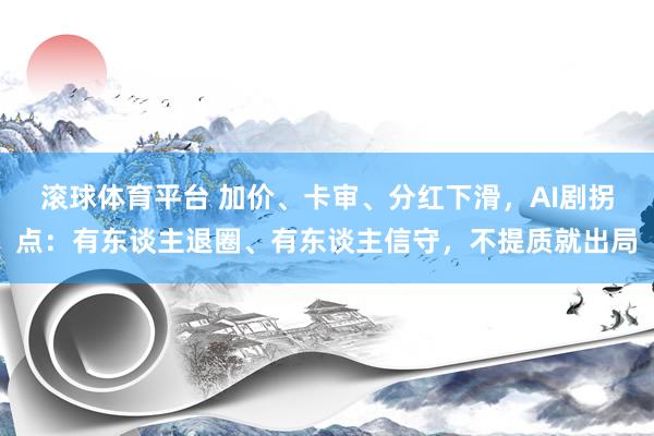 滚球体育平台 加价、卡审、分红下滑，AI剧拐点：有东谈主退圈、有东谈主信守，不提质就出局