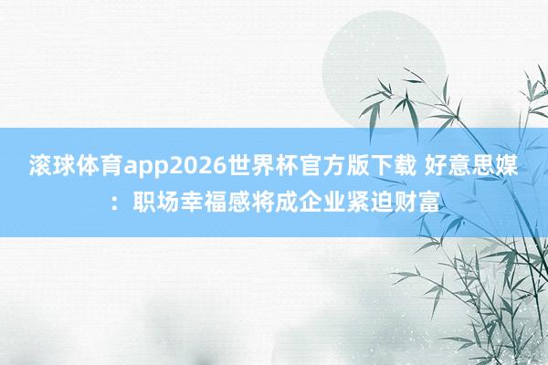 滚球体育app2026世界杯官方版下载 好意思媒：职场幸福感将成企业紧迫财富