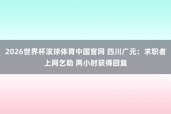 2026世界杯滚球体育中国官网 四川广元：求职者上网乞助 两小时获得回复