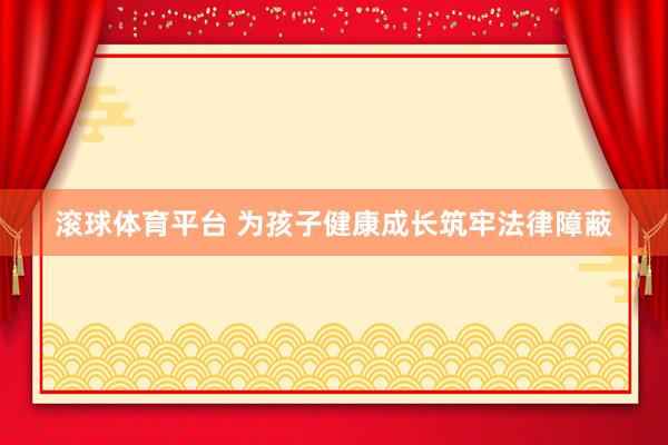 滚球体育平台 为孩子健康成长筑牢法律障蔽