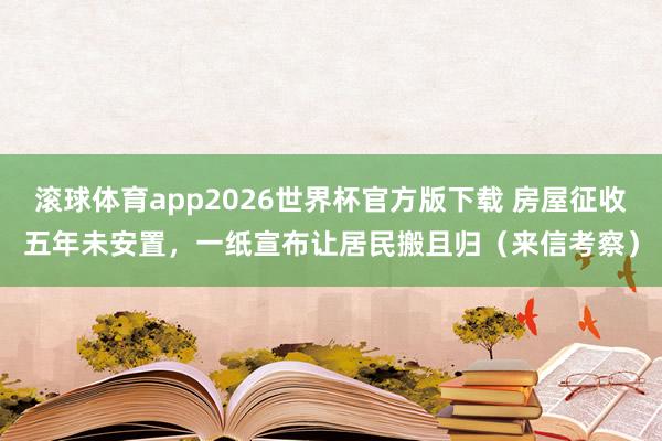 滚球体育app2026世界杯官方版下载 房屋征收五年未安置，一纸宣布让居民搬且归（来信考察）