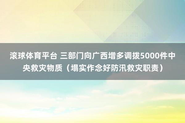 滚球体育平台 三部门向广西增多调拨5000件中央救灾物质（塌实作念好防汛救灾职责）