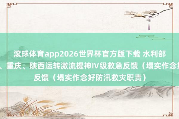 滚球体育app2026世界杯官方版下载 水利部针对安徽、河南、重庆、陕西运转激流提神Ⅳ级救急反馈（塌实作念好防汛救灾职责）