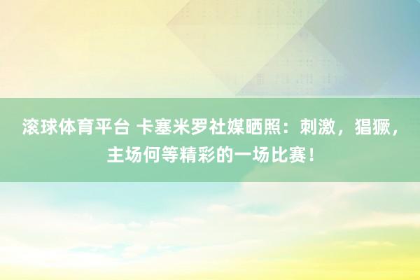 滚球体育平台 卡塞米罗社媒晒照：刺激，猖獗，主场何等精彩的一场比赛！