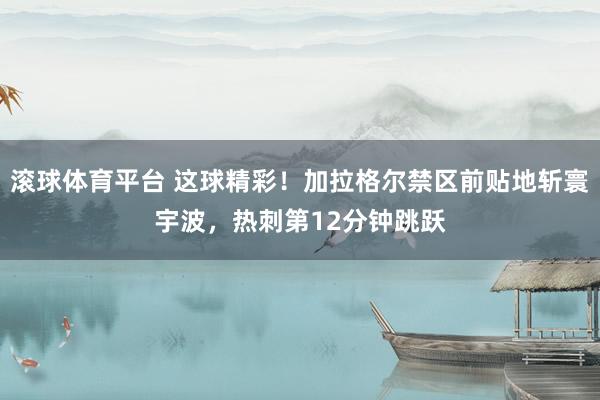 滚球体育平台 这球精彩！加拉格尔禁区前贴地斩寰宇波，热刺第12分钟跳跃