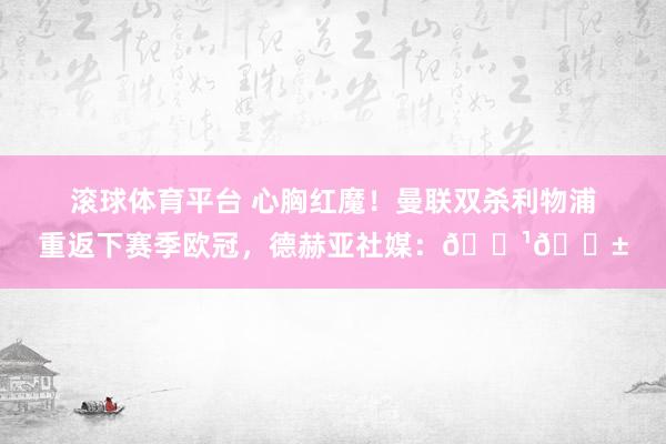 滚球体育平台 心胸红魔！曼联双杀利物浦重返下赛季欧冠，德赫亚社媒：👹🔱