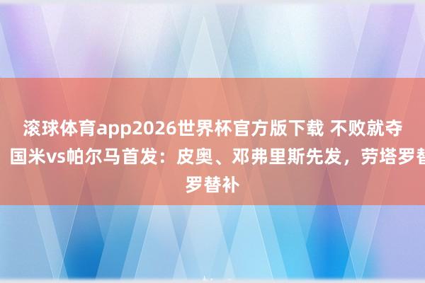 滚球体育app2026世界杯官方版下载 不败就夺冠！国米vs帕尔马首发：皮奥、邓弗里斯先发，劳塔罗替补