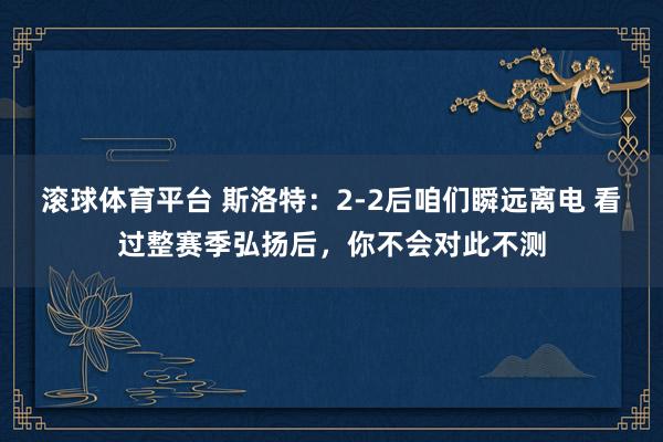 滚球体育平台 斯洛特：2-2后咱们瞬远离电 看过整赛季弘扬后，你不会对此不测