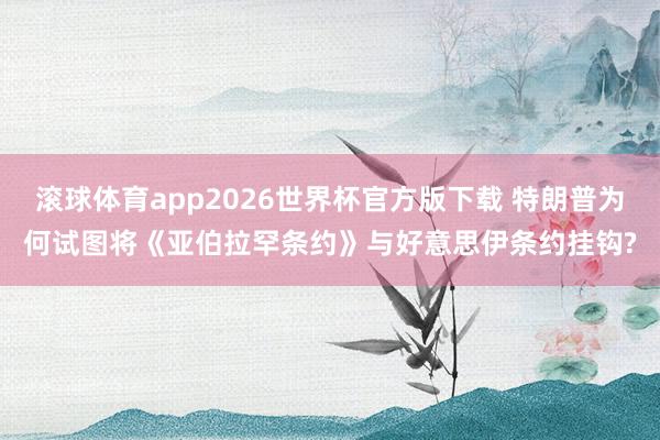 滚球体育app2026世界杯官方版下载 特朗普为何试图将《亚伯拉罕条约》与好意思伊条约挂钩?