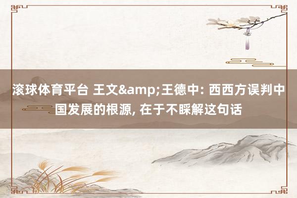 滚球体育平台 王文&王德中: 西西方误判中国发展的根源， 在于不睬解这句话