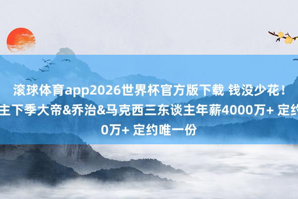 滚球体育app2026世界杯官方版下载 钱没少花！76东谈主下季大帝&乔治&马克西三东谈主年薪4000万+ 定约唯一份