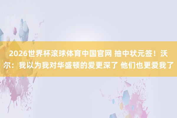 2026世界杯滚球体育中国官网 抽中状元签！沃尔：我以为我对华盛顿的爱更深了 他们也更爱我了