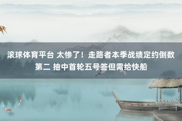 滚球体育平台 太惨了！走路者本季战绩定约倒数第二 抽中首轮五号签但需给快船