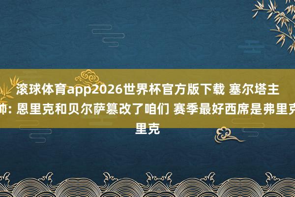 滚球体育app2026世界杯官方版下载 塞尔塔主帅: 恩里克和贝尔萨篡改了咱们 赛季最好西席是弗里克