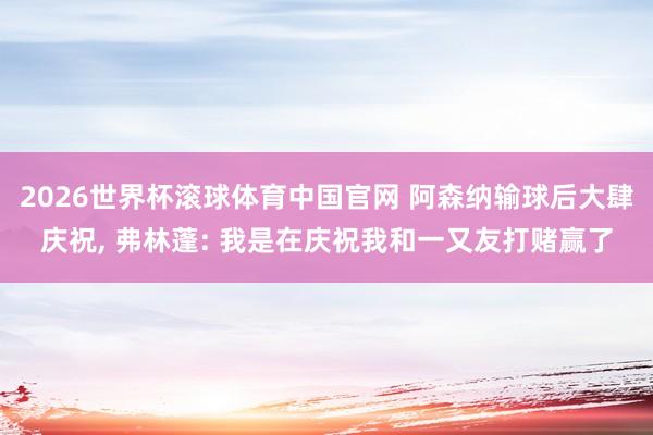 2026世界杯滚球体育中国官网 阿森纳输球后大肆庆祝， 弗林蓬: 我是在庆祝我和一又友打赌赢了