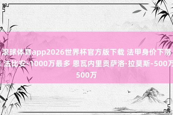 滚球体育app2026世界杯官方版下载 法甲身价下落: 法比安-1000万最多 恩瓦内里贡萨洛·拉莫斯-500万