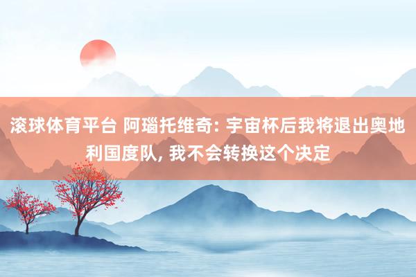 滚球体育平台 阿瑙托维奇: 宇宙杯后我将退出奥地利国度队， 我不会转换这个决定