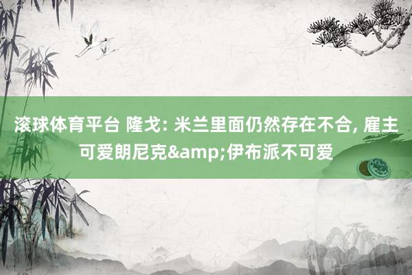 滚球体育平台 隆戈: 米兰里面仍然存在不合， 雇主可爱朗尼克&伊布派不可爱