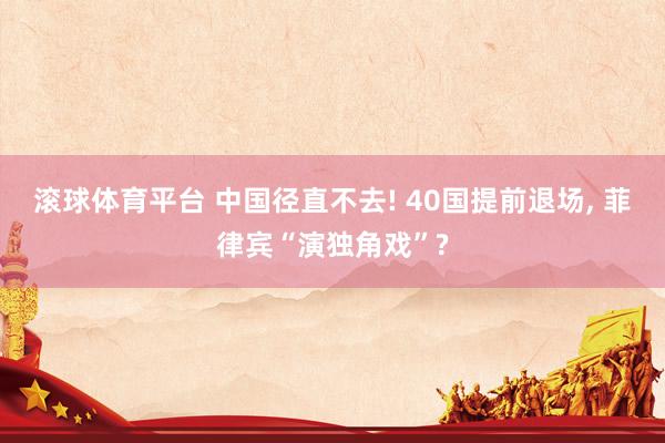 滚球体育平台 中国径直不去! 40国提前退场， 菲律宾“演独角戏”?