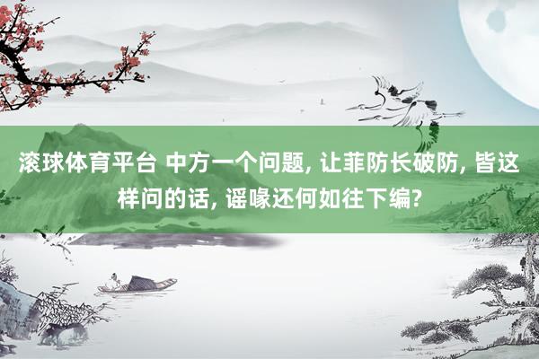 滚球体育平台 中方一个问题， 让菲防长破防， 皆这样问的话， 谣喙还何如往下编?