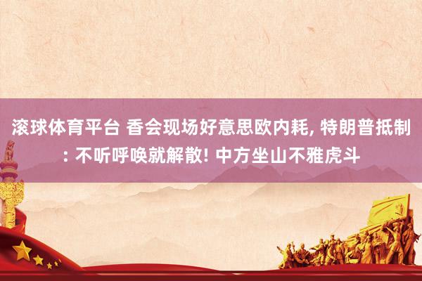 滚球体育平台 香会现场好意思欧内耗， 特朗普抵制: 不听呼唤就解散! 中方坐山不雅虎斗