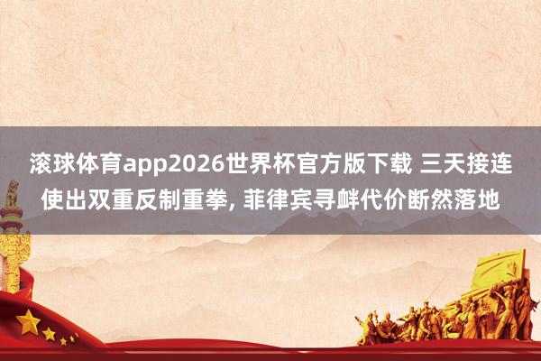 滚球体育app2026世界杯官方版下载 三天接连使出双重反制重拳， 菲律宾寻衅代价断然落地