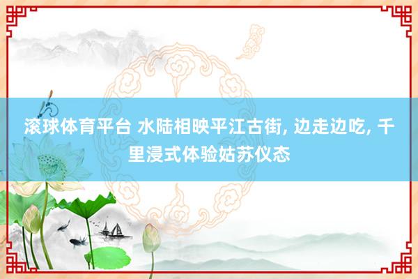 滚球体育平台 水陆相映平江古街, 边走边吃, 千里浸式体验姑